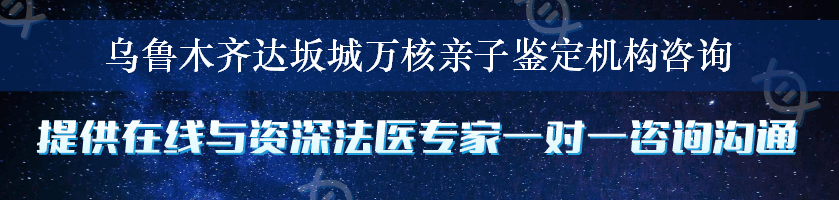 乌鲁木齐达坂城万核亲子鉴定机构咨询